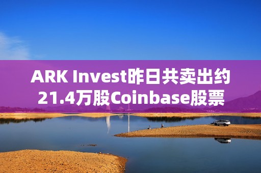 ARK Invest昨日共賣出約21.4萬股Coinbase股票