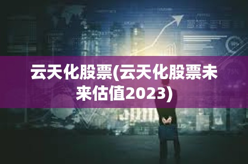 云天化股票(云天化股票未來估值2023)