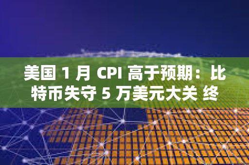 美國 1 月 CPI 高于預期：比特幣失守 5 萬美元大關 終止 7 連漲