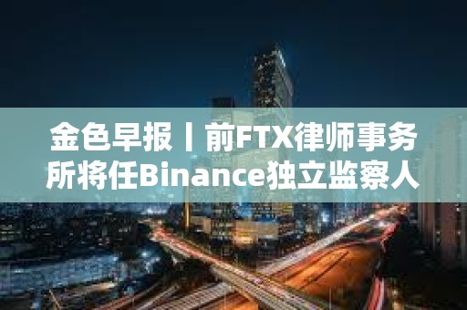 金色早報丨前FTX律師事務所將任Binance獨立監察人 貝萊德IBIT比特幣持倉近11萬枚
