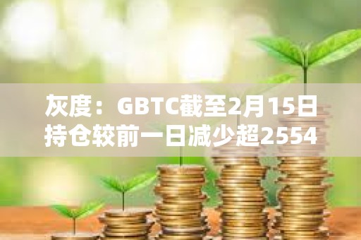 灰度：GBTC截至2月15日持倉(cāng)較前一日減少超2554枚BTC