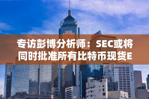 專訪彭博分析師：SEC或將同時批準所有比特幣現貨ETF 以太坊現貨ETF或于明年5月獲批