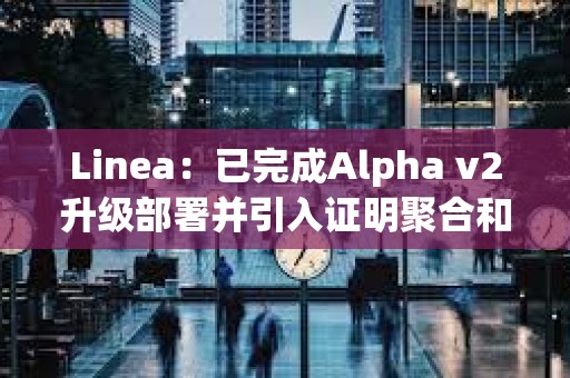 Linea：已完成Alpha v2升級部署并引入證明聚合和數據壓縮新功能