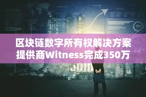 區(qū)塊鏈數(shù)字所有權(quán)解決方案提供商Witness完成350萬美元種子輪融資 區(qū)塊鏈數(shù)字所有權(quán)解決方案提供商Witness完成350萬美元種子輪融資