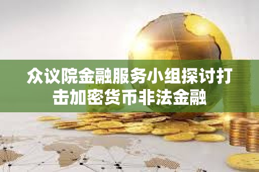眾議院金融服務(wù)小組探討打擊加密貨幣非法金融