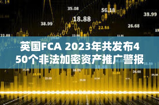 英國(guó)FCA 2023年共發(fā)布450個(gè)非法加密資產(chǎn)推廣警報(bào)