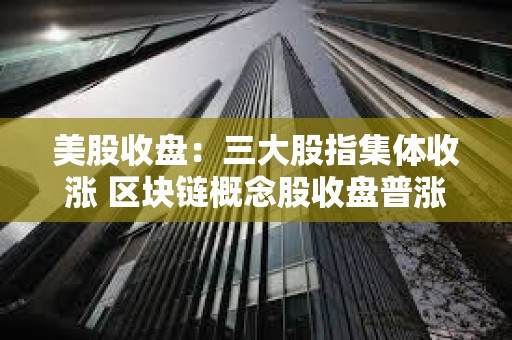 美股收盤：三大股指集體收漲 區(qū)塊鏈概念股收盤普漲