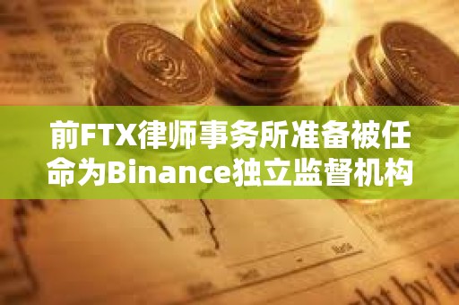 前FTX律師事務(wù)所準(zhǔn)備被任命為Binance獨(dú)立監(jiān)督機(jī)構(gòu)