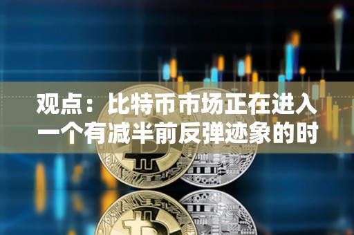 觀點：比特幣市場正在進入一個有減半前反彈跡象的時期
