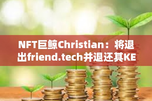 NFT巨鯨Christian：將退出friend.tech并退還其KEY持有者費(fèi)用