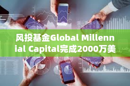 風(fēng)投基金Global Millennial Capital完成2000萬(wàn)美元募資，已探索DeFi和區(qū)塊鏈等領(lǐng)域投資