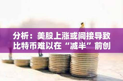 分析：美股上漲或間接導(dǎo)致比特幣難以在“減半”前創(chuàng)下歷史新高