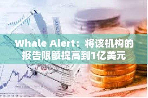 Whale Alert：將該機(jī)構(gòu)的報(bào)告限額提高到1億美元