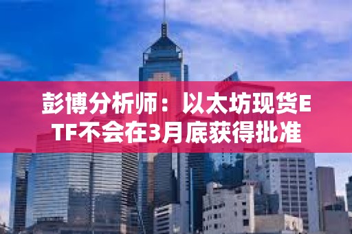 彭博分析師：以太坊現貨ETF不會在3月底獲得批準