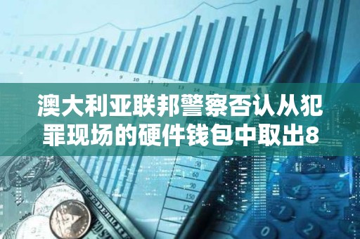 澳大利亞聯邦警察否認從犯罪現場的硬件錢包中取出81枚比特幣的指控