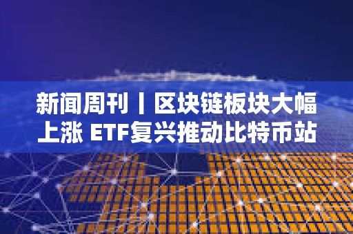 新聞周刊丨區塊鏈板塊大幅上漲 ETF復興推動比特幣站上5萬美元