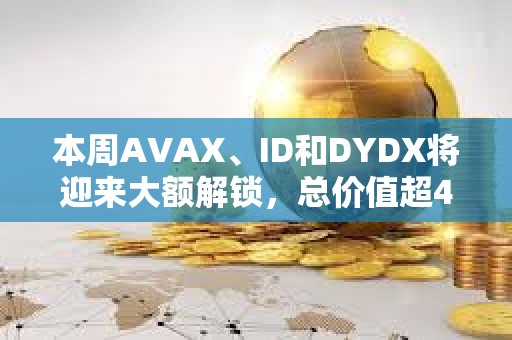 本周AVAX、ID和DYDX將迎來大額解鎖，總價值超4億美元