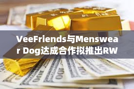 VeeFriends與Menswear Dog達成合作擬推出RWA實物商品