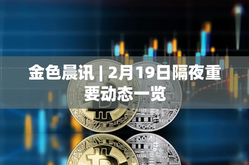 金色晨訊 | 2月19日隔夜重要動態一覽 金色晨訊 | 2月19日隔夜重要動態一覽