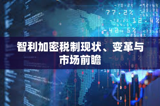 智利加密稅制現(xiàn)狀、變革與市場前瞻