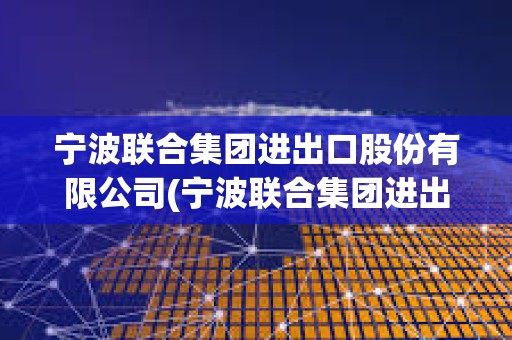 寧波聯(lián)合集團(tuán)進(jìn)出口股份有限公司(寧波聯(lián)合集團(tuán)進(jìn)出口股份有限公司董事長和總裁的區(qū)別) 寧波聯(lián)合集團(tuán)進(jìn)出口股份有限公司(寧波聯(lián)合集團(tuán)進(jìn)出口股份有限公司董事長和總裁的區(qū)別)