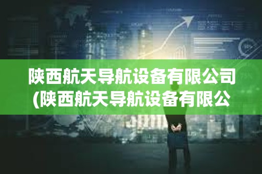 陜西航天導(dǎo)航設(shè)備有限公司(陜西航天導(dǎo)航設(shè)備有限公司7107廠) 陜西航天導(dǎo)航設(shè)備有限公司(陜西航天導(dǎo)航設(shè)備有限公司7107廠)