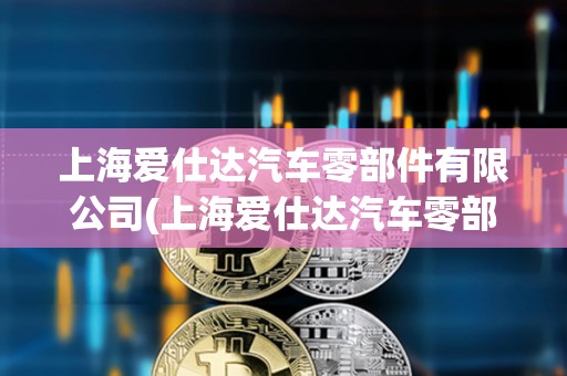 上海愛仕達汽車零部件有限公司(上海愛仕達汽車零部件有限公司電話) 上海愛仕達汽車零部件有限公司(上海愛仕達汽車零部件有限公司電話)