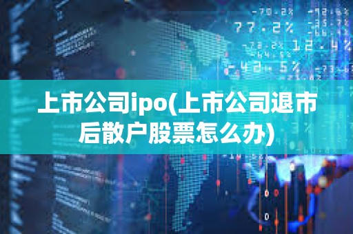 上市公司ipo(上市公司退市后散戶股票怎么辦)