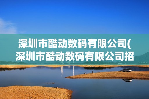 深圳市酷動數碼有限公司(深圳市酷動數碼有限公司招聘) 深圳市酷動數碼有限公司(深圳市酷動數碼有限公司招聘)