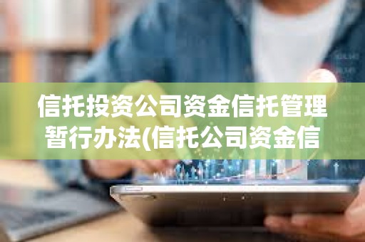 信托投資公司資金信托管理暫行辦法(信托公司資金信托管理暫行辦法出臺) 信托投資公司資金信托管理暫行辦法(信托公司資金信托管理暫行辦法出臺)