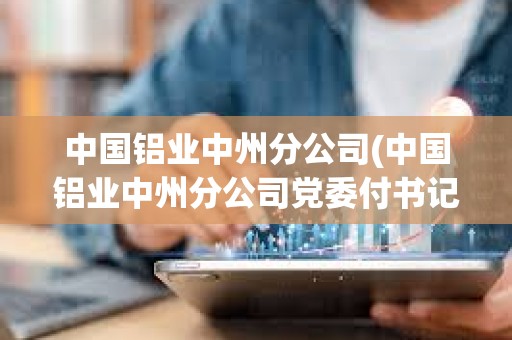 中國鋁業(yè)中州分公司(中國鋁業(yè)中州分公司黨委付書記) 中國鋁業(yè)中州分公司(中國鋁業(yè)中州分公司黨委付書記)