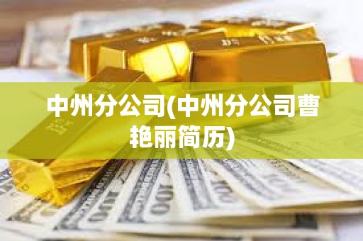中州分公司(中州分公司曹艷麗簡歷) 中州分公司(中州分公司曹艷麗簡歷)