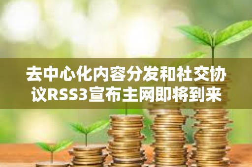 去中心化內(nèi)容分發(fā)和社交協(xié)議RSS3宣布主網(wǎng)即將到來