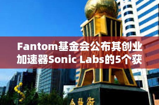 Fantom基金會公布其創(chuàng)業(yè)加速器Sonic Labs的5個獲獎項目