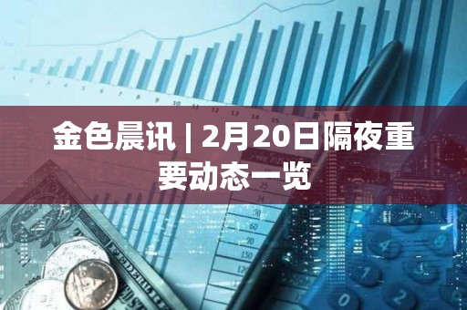 金色晨訊 | 2月20日隔夜重要動態(tài)一覽
