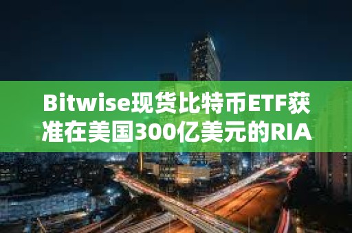 Bitwise現(xiàn)貨比特幣ETF獲準(zhǔn)在美國300億美元的RIA中全面接觸顧問