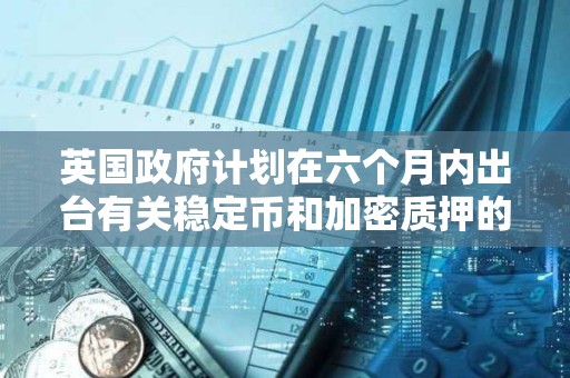 英國政府計劃在六個月內(nèi)出臺有關(guān)穩(wěn)定幣和加密質(zhì)押的法律