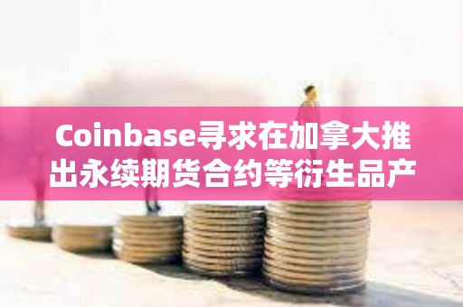 Coinbase尋求在加拿大推出永續(xù)期貨合約等衍生品產(chǎn)品