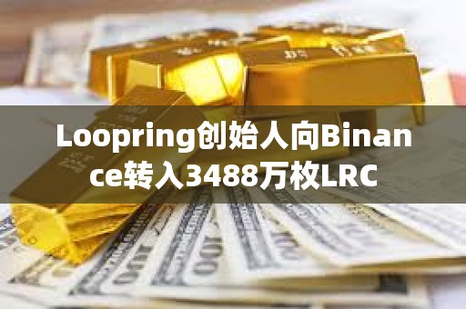 Loopring創始人向Binance轉入3488萬枚LRC