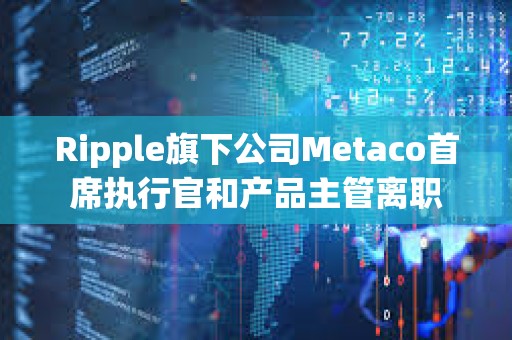 Ripple旗下公司Metaco首席執行官和產品主管離職