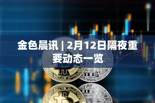 金色晨訊 | 2月12日隔夜重要動態一覽