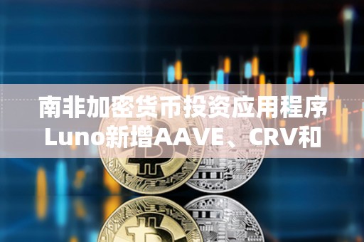 南非加密貨幣投資應用程序Luno新增AAVE、CRV和MakerDAO三種代幣