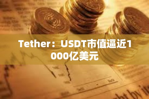 Tether：USDT市值逼近1000億美元
