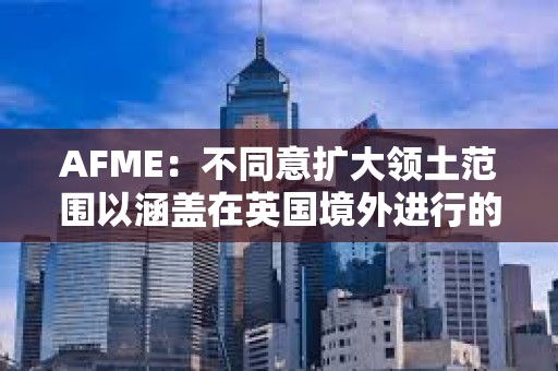 AFME：不同意擴大領土范圍以涵蓋在英國境外進行的相關加密資產活動的提議