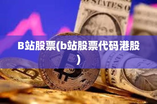 B站股票(b站股票代碼港股)