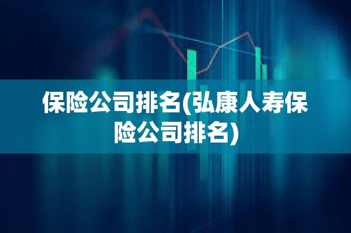 保險公司排名(弘康人壽保險公司排名) 保險公司排名(弘康人壽保險公司排名)