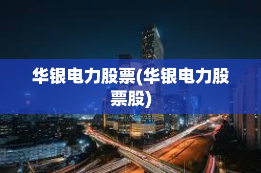 華銀電力股票(華銀電力股票股) 華銀電力股票(華銀電力股票股)