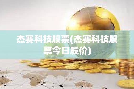 杰賽科技股票(杰賽科技股票今日股價) 杰賽科技股票(杰賽科技股票今日股價)