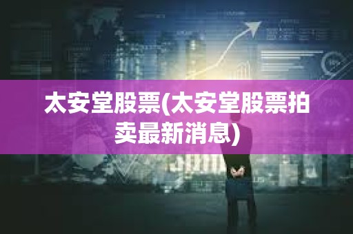 太安堂股票(太安堂股票拍賣最新消息)