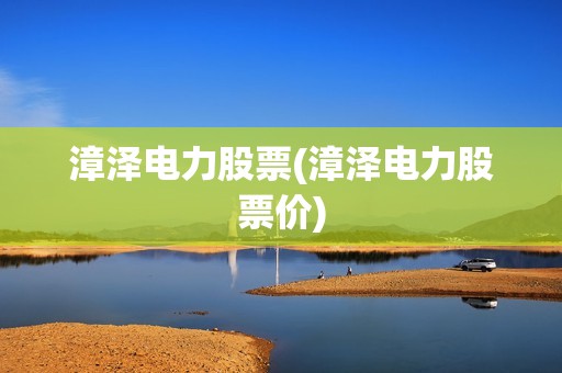 漳澤電力股票(漳澤電力股票價) 漳澤電力股票(漳澤電力股票價)